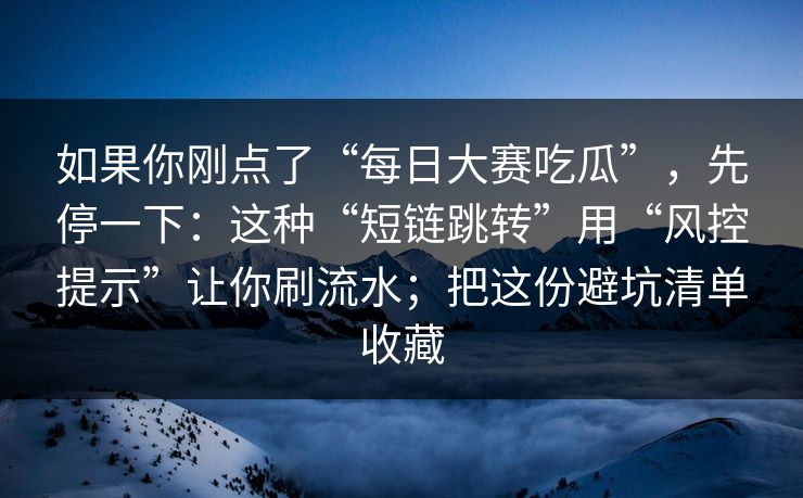 如果你刚点了“每日大赛吃瓜”，先停一下：这种“短链跳转”用“风控提示”让你刷流水；把这份避坑清单收藏