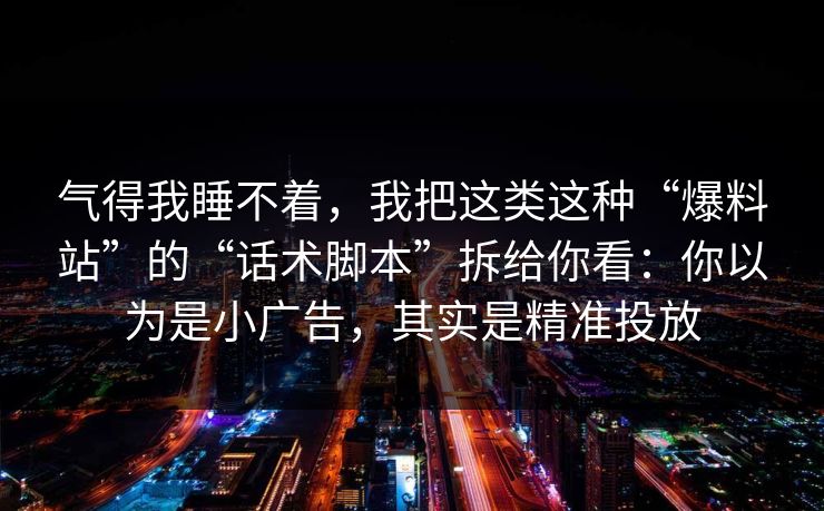 气得我睡不着，我把这类这种“爆料站”的“话术脚本”拆给你看：你以为是小广告，其实是精准投放