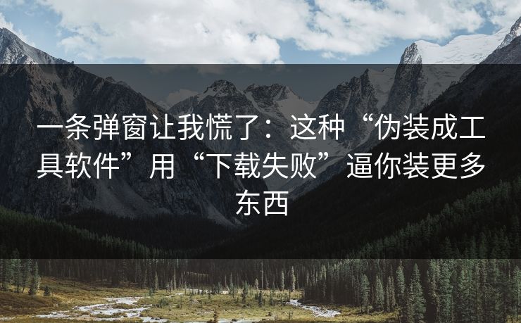 一条弹窗让我慌了：这种“伪装成工具软件”用“下载失败”逼你装更多东西