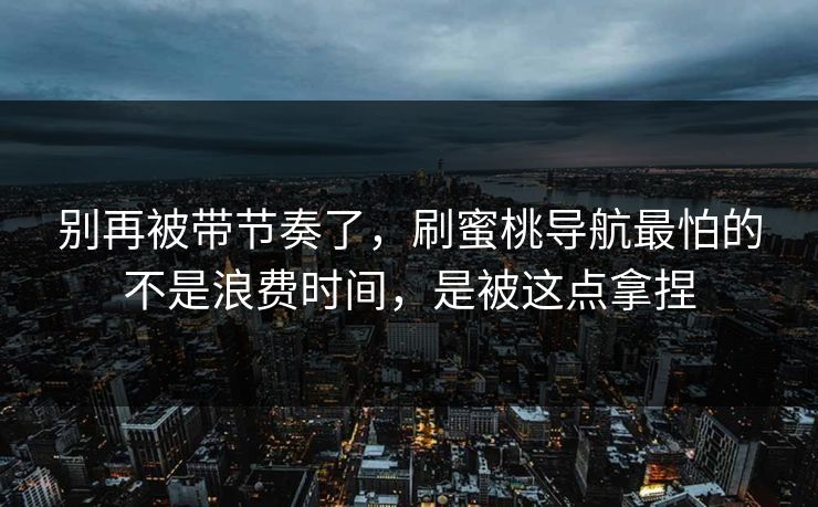 别再被带节奏了，刷蜜桃导航最怕的不是浪费时间，是被这点拿捏
