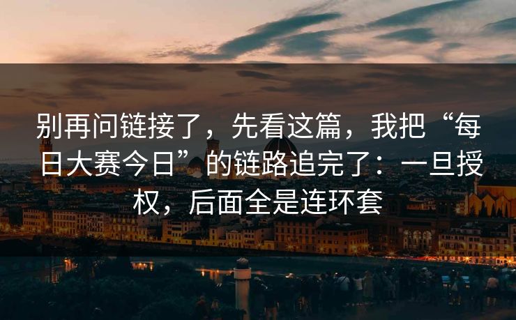 别再问链接了，先看这篇，我把“每日大赛今日”的链路追完了：一旦授权，后面全是连环套