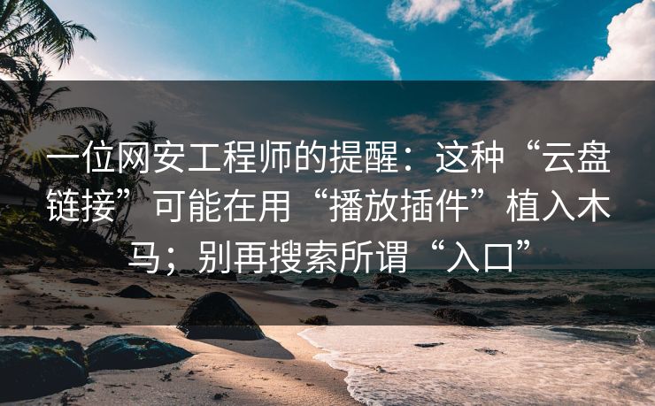 一位网安工程师的提醒：这种“云盘链接”可能在用“播放插件”植入木马；别再搜索所谓“入口”