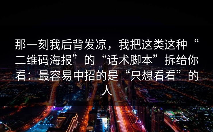 那一刻我后背发凉，我把这类这种“二维码海报”的“话术脚本”拆给你看：最容易中招的是“只想看看”的人