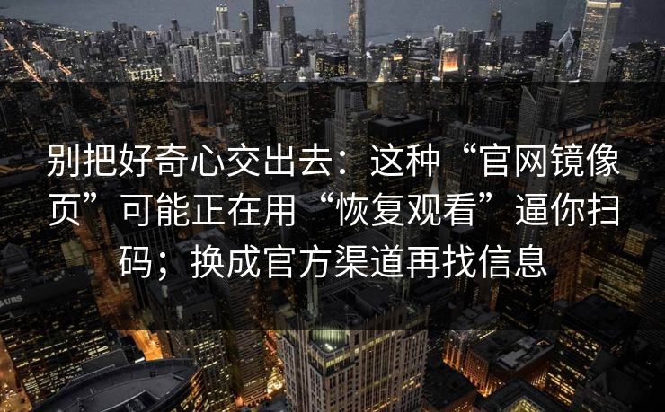 别把好奇心交出去：这种“官网镜像页”可能正在用“恢复观看”逼你扫码；换成官方渠道再找信息