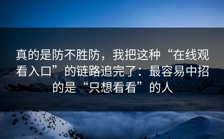 真的是防不胜防，我把这种“在线观看入口”的链路追完了：最容易中招的是“只想看看”的人
