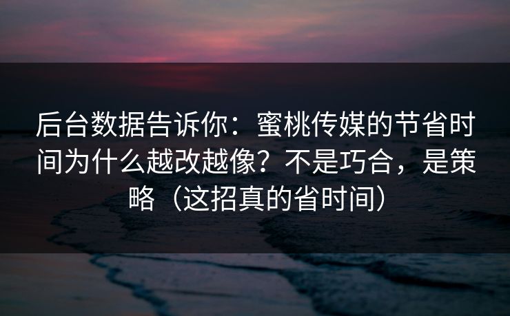 后台数据告诉你：蜜桃传媒的节省时间为什么越改越像？不是巧合，是策略（这招真的省时间）
