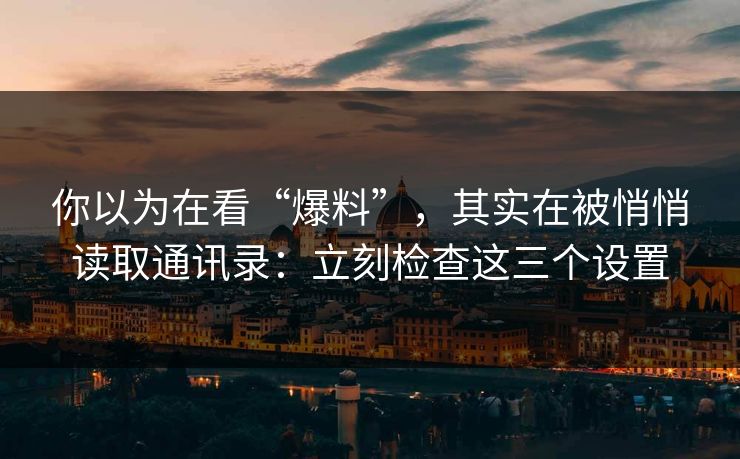 你以为在看“爆料”，其实在被悄悄读取通讯录：立刻检查这三个设置