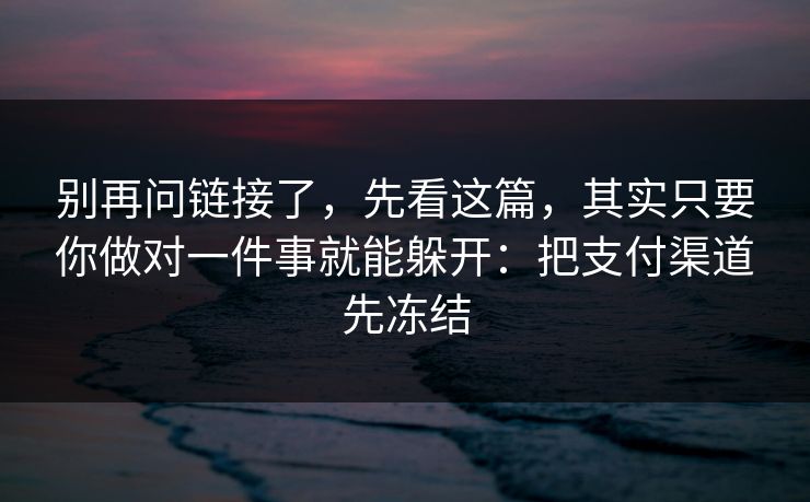 别再问链接了，先看这篇，其实只要你做对一件事就能躲开：把支付渠道先冻结