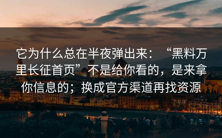 它为什么总在半夜弹出来：“黑料万里长征首页”不是给你看的，是来拿你信息的；换成官方渠道再找资源