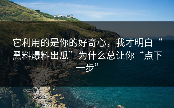 它利用的是你的好奇心，我才明白“黑料爆料出瓜”为什么总让你“点下一步”