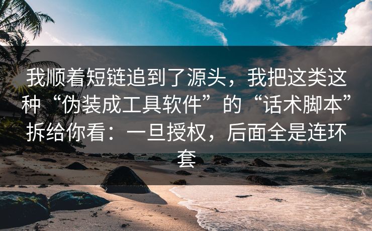 我顺着短链追到了源头，我把这类这种“伪装成工具软件”的“话术脚本”拆给你看：一旦授权，后面全是连环套