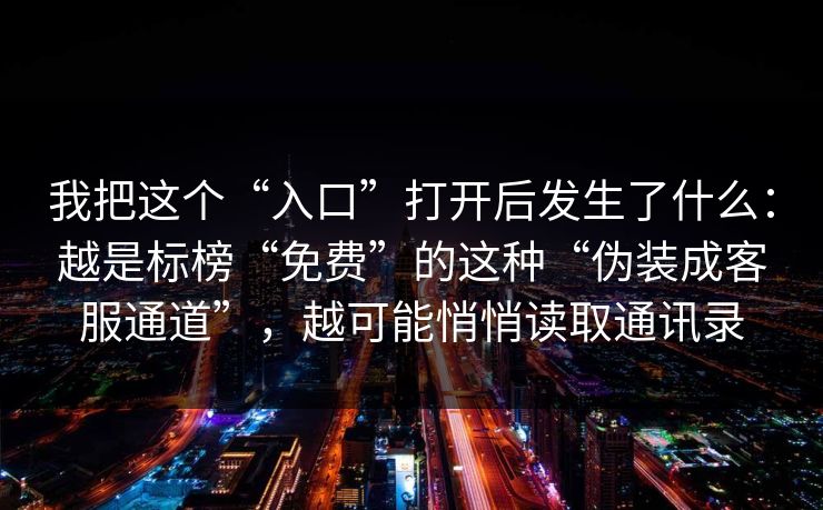 我把这个“入口”打开后发生了什么：越是标榜“免费”的这种“伪装成客服通道”，越可能悄悄读取通讯录