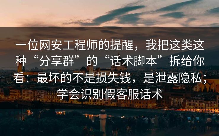 一位网安工程师的提醒，我把这类这种“分享群”的“话术脚本”拆给你看：最坏的不是损失钱，是泄露隐私；学会识别假客服话术