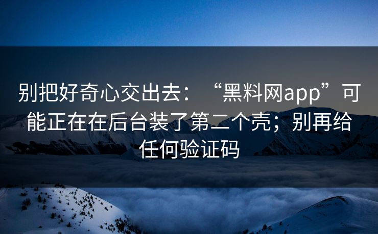别把好奇心交出去：“黑料网app”可能正在在后台装了第二个壳；别再给任何验证码