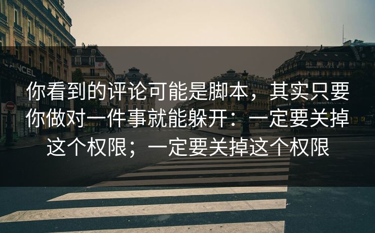 你看到的评论可能是脚本，其实只要你做对一件事就能躲开：一定要关掉这个权限；一定要关掉这个权限