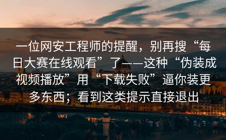 一位网安工程师的提醒，别再搜“每日大赛在线观看”了——这种“伪装成视频播放”用“下载失败”逼你装更多东西；看到这类提示直接退出