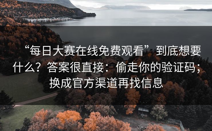 “每日大赛在线免费观看”到底想要什么？答案很直接：偷走你的验证码；换成官方渠道再找信息