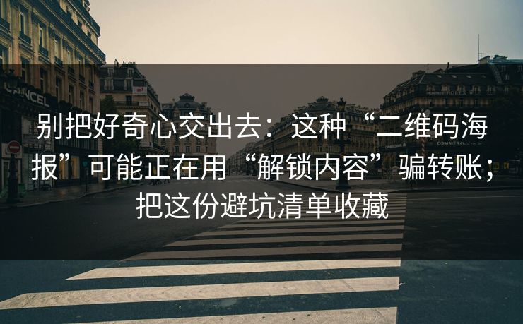 别把好奇心交出去：这种“二维码海报”可能正在用“解锁内容”骗转账；把这份避坑清单收藏
