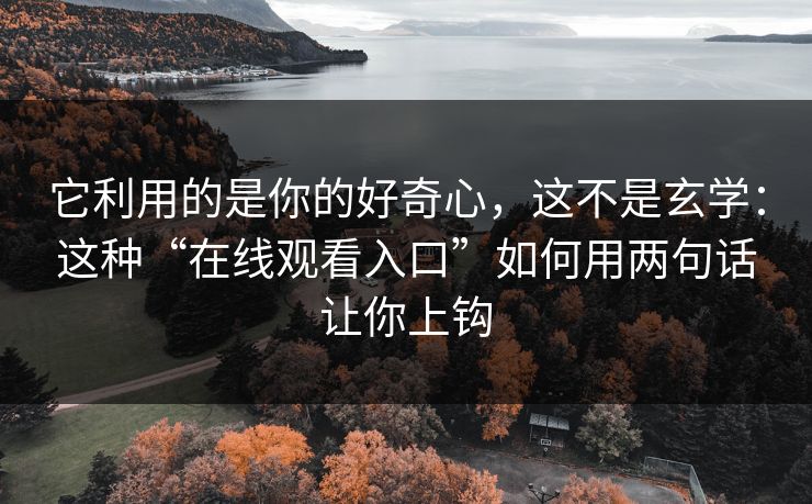 它利用的是你的好奇心，这不是玄学：这种“在线观看入口”如何用两句话让你上钩