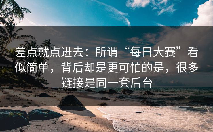 差点就点进去：所谓“每日大赛”看似简单，背后却是更可怕的是，很多链接是同一套后台