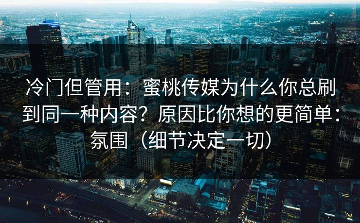 冷门但管用：蜜桃传媒为什么你总刷到同一种内容？原因比你想的更简单：氛围（细节决定一切）