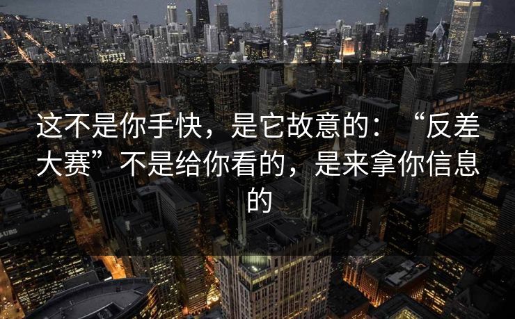 这不是你手快，是它故意的：“反差大赛”不是给你看的，是来拿你信息的