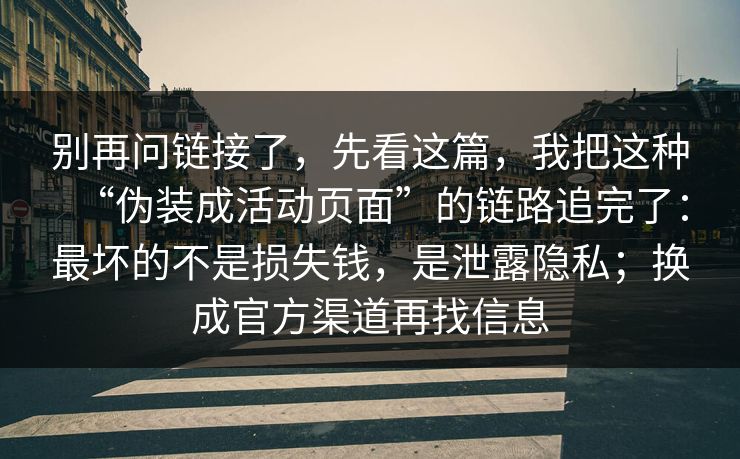 别再问链接了，先看这篇，我把这种“伪装成活动页面”的链路追完了：最坏的不是损失钱，是泄露隐私；换成官方渠道再找信息