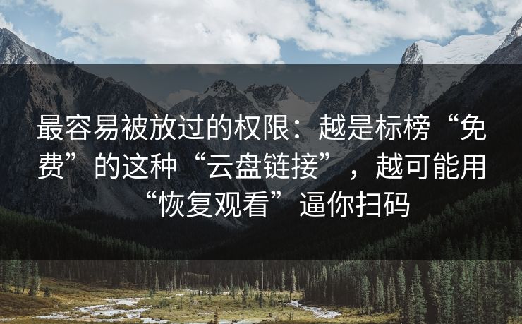 最容易被放过的权限：越是标榜“免费”的这种“云盘链接”，越可能用“恢复观看”逼你扫码