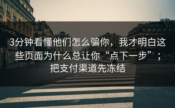 3分钟看懂他们怎么骗你，我才明白这些页面为什么总让你“点下一步”；把支付渠道先冻结