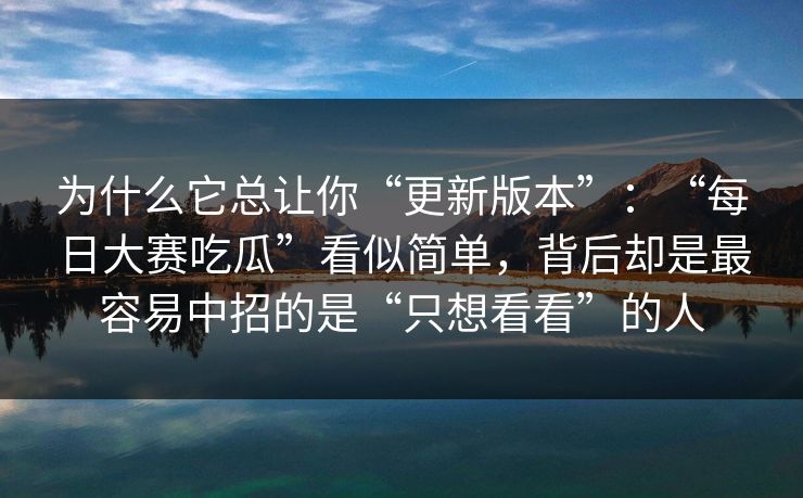 为什么它总让你“更新版本”：“每日大赛吃瓜”看似简单，背后却是最容易中招的是“只想看看”的人