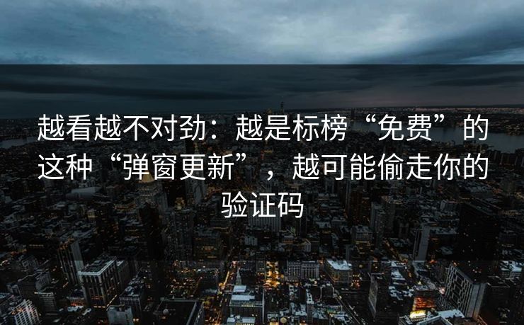 越看越不对劲：越是标榜“免费”的这种“弹窗更新”，越可能偷走你的验证码