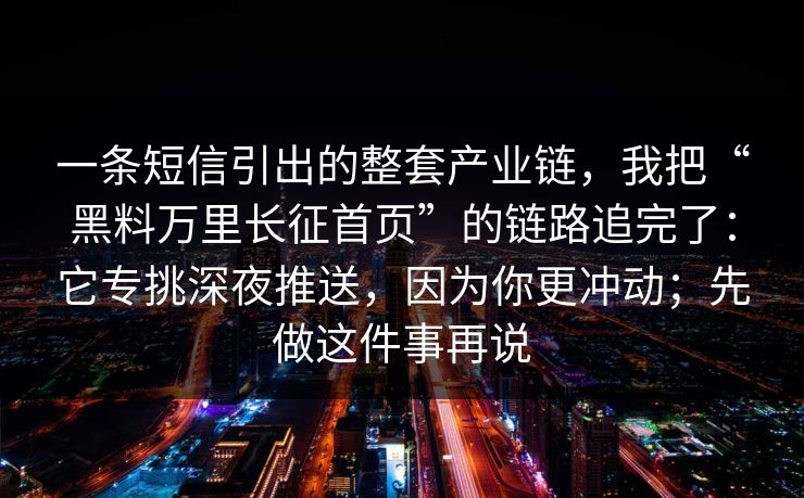 一条短信引出的整套产业链，我把“黑料万里长征首页”的链路追完了：它专挑深夜推送，因为你更冲动；先做这件事再说