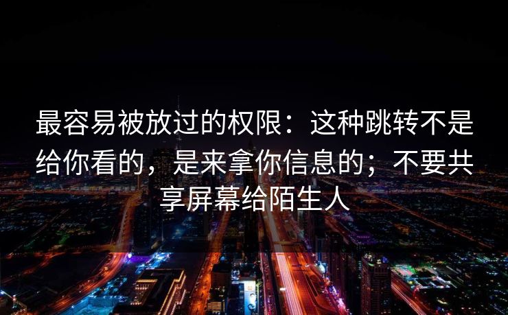 最容易被放过的权限：这种跳转不是给你看的，是来拿你信息的；不要共享屏幕给陌生人