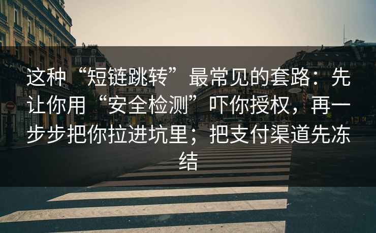 这种“短链跳转”最常见的套路：先让你用“安全检测”吓你授权，再一步步把你拉进坑里；把支付渠道先冻结