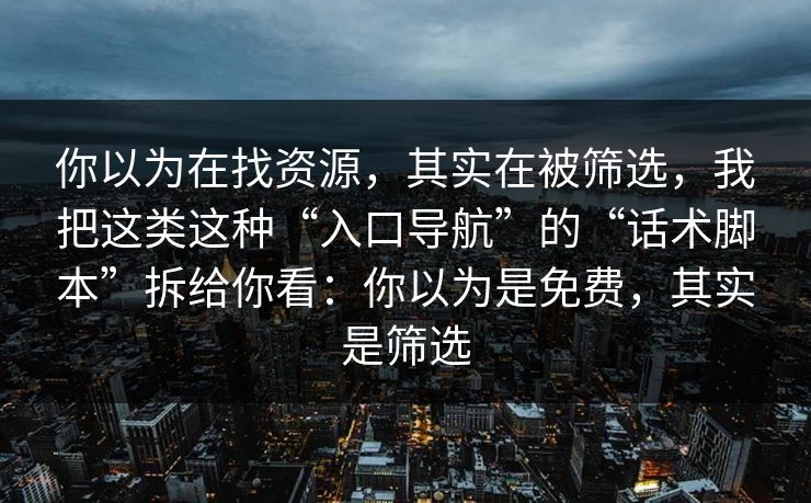 你以为在找资源，其实在被筛选，我把这类这种“入口导航”的“话术脚本”拆给你看：你以为是免费，其实是筛选
