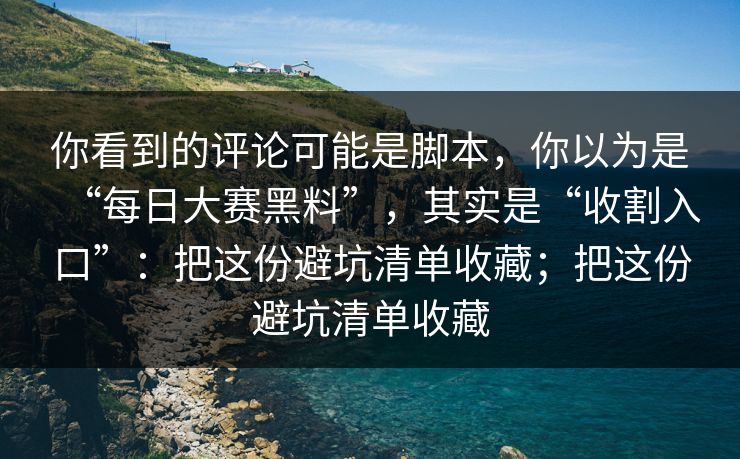 你看到的评论可能是脚本，你以为是“每日大赛黑料”，其实是“收割入口”：把这份避坑清单收藏；把这份避坑清单收藏