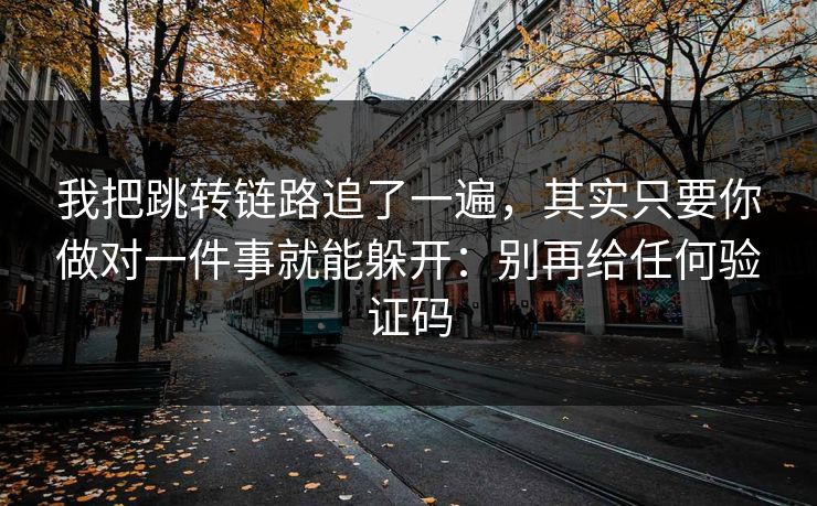 我把跳转链路追了一遍，其实只要你做对一件事就能躲开：别再给任何验证码