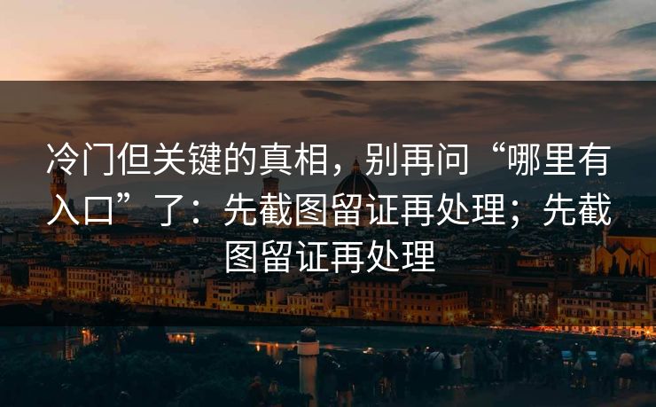 冷门但关键的真相，别再问“哪里有入口”了：先截图留证再处理；先截图留证再处理