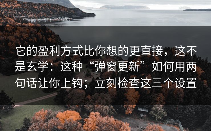 它的盈利方式比你想的更直接，这不是玄学：这种“弹窗更新”如何用两句话让你上钩；立刻检查这三个设置