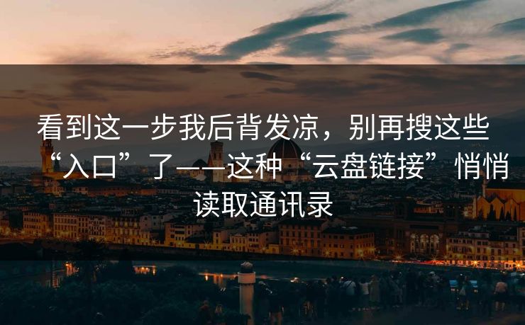 看到这一步我后背发凉，别再搜这些“入口”了——这种“云盘链接”悄悄读取通讯录