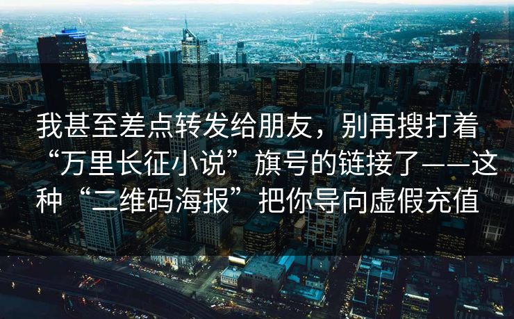 我甚至差点转发给朋友，别再搜打着“万里长征小说”旗号的链接了——这种“二维码海报”把你导向虚假充值