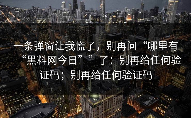 一条弹窗让我慌了，别再问“哪里有“黑料网今日””了：别再给任何验证码；别再给任何验证码