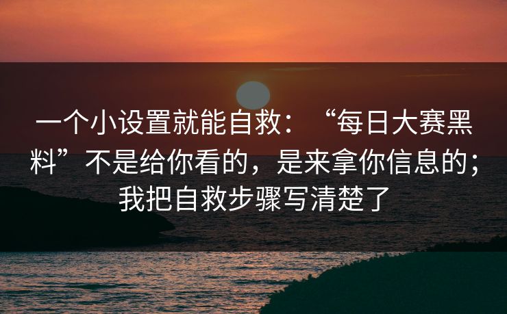 一个小设置就能自救：“每日大赛黑料”不是给你看的，是来拿你信息的；我把自救步骤写清楚了