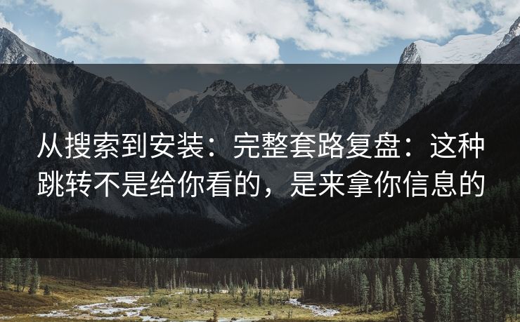 从搜索到安装：完整套路复盘：这种跳转不是给你看的，是来拿你信息的