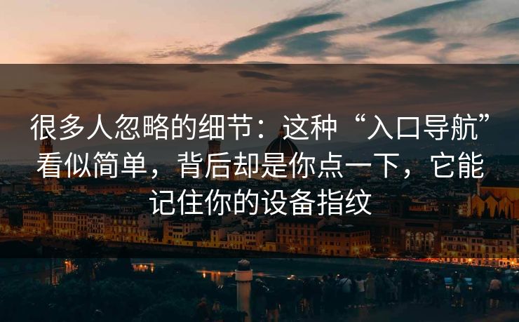 很多人忽略的细节：这种“入口导航”看似简单，背后却是你点一下，它能记住你的设备指纹