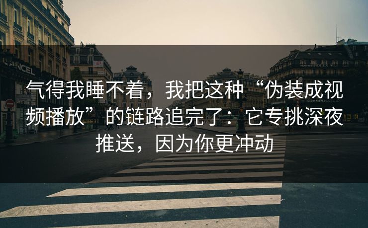 气得我睡不着，我把这种“伪装成视频播放”的链路追完了：它专挑深夜推送，因为你更冲动