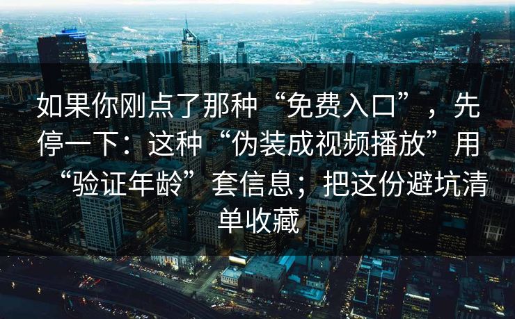 如果你刚点了那种“免费入口”，先停一下：这种“伪装成视频播放”用“验证年龄”套信息；把这份避坑清单收藏
