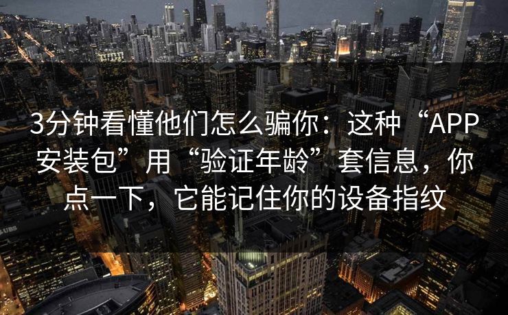 3分钟看懂他们怎么骗你：这种“APP安装包”用“验证年龄”套信息，你点一下，它能记住你的设备指纹