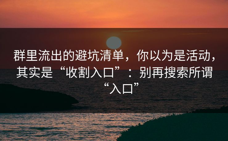 群里流出的避坑清单，你以为是活动，其实是“收割入口”：别再搜索所谓“入口”