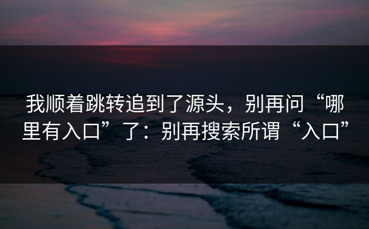 我顺着跳转追到了源头，别再问“哪里有入口”了：别再搜索所谓“入口”